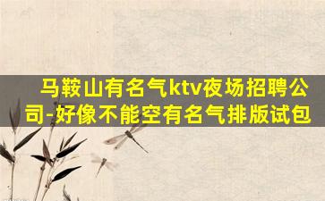 马鞍山有名气ktv夜场招聘公司-好像不能空有名气排版试包